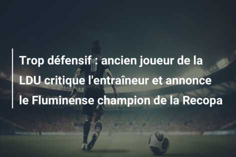 Trop défensif : ancien joueur de la LDU critique l’entraîneur et annonce le Fluminense champion de la Recopa