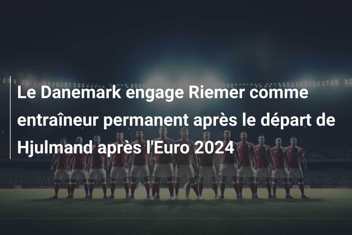 Le Danemark engage Riemer comme entraîneur permanent après le départ de Hjulmand après l'Euro 2024