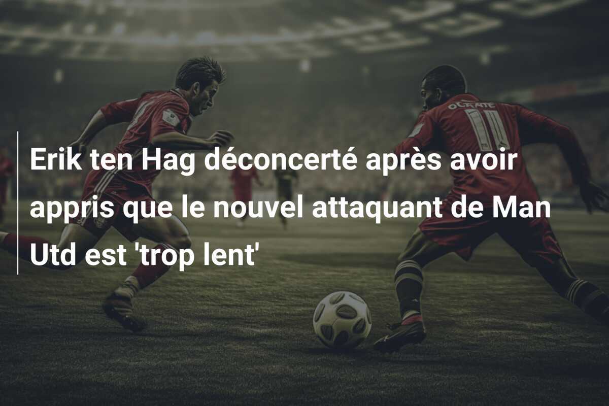 Erik ten Hag déconcerté après avoir appris que le nouvel attaquant de Man Utd est 'trop lent'