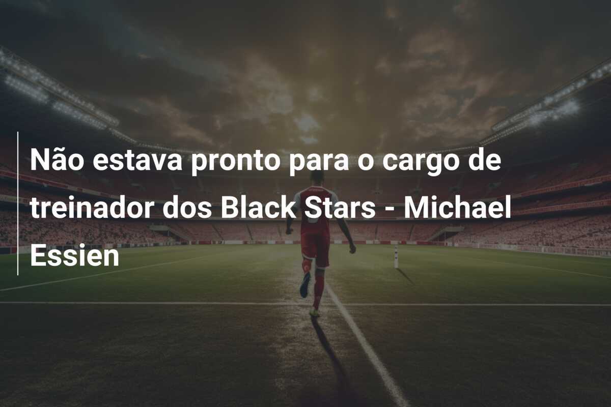 Não estava pronto para o cargo de treinador dos Black Stars - Michael Essien