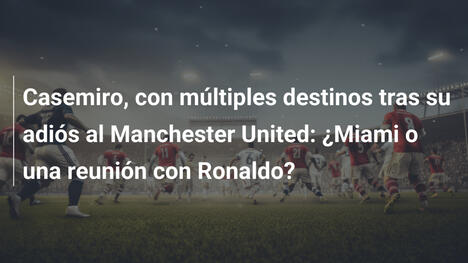 Casemiro, con múltiples destinos tras su adiós al Manchester United: ¿Miami o una reunión con Ronaldo?