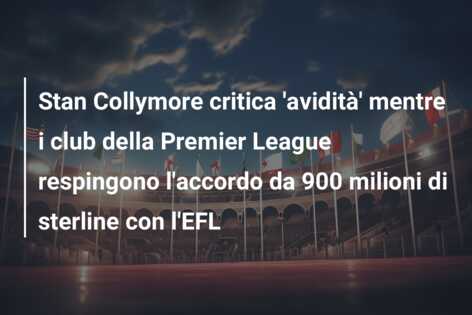 Stan Collymore critica ‘avidità’ mentre i club della Premier League respingono l’accordo da 900 milioni di sterline con l’EFL