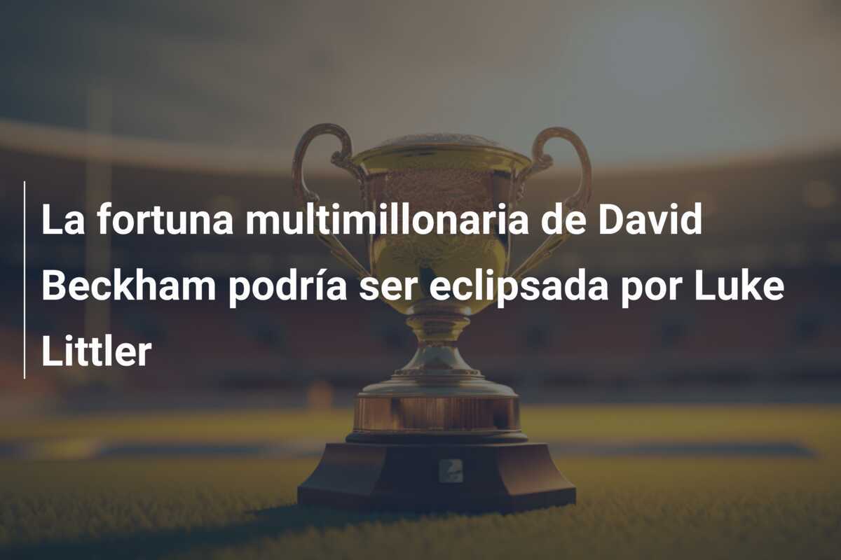 La fortuna multimillonaria de David Beckham podría ser eclipsada por Luke Littler
