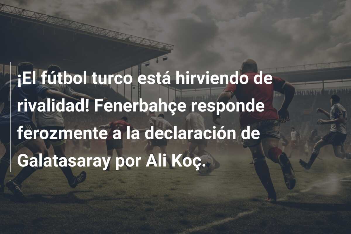 ¡El fútbol turco está hirviendo de rivalidad! Fenerbahçe responde ferozmente a la declaración de Galatasaray por Ali Koç.
