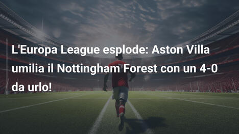 L'Europa League esplode: Aston Villa umilia il Nottingham Forest con un 4-0 da urlo!