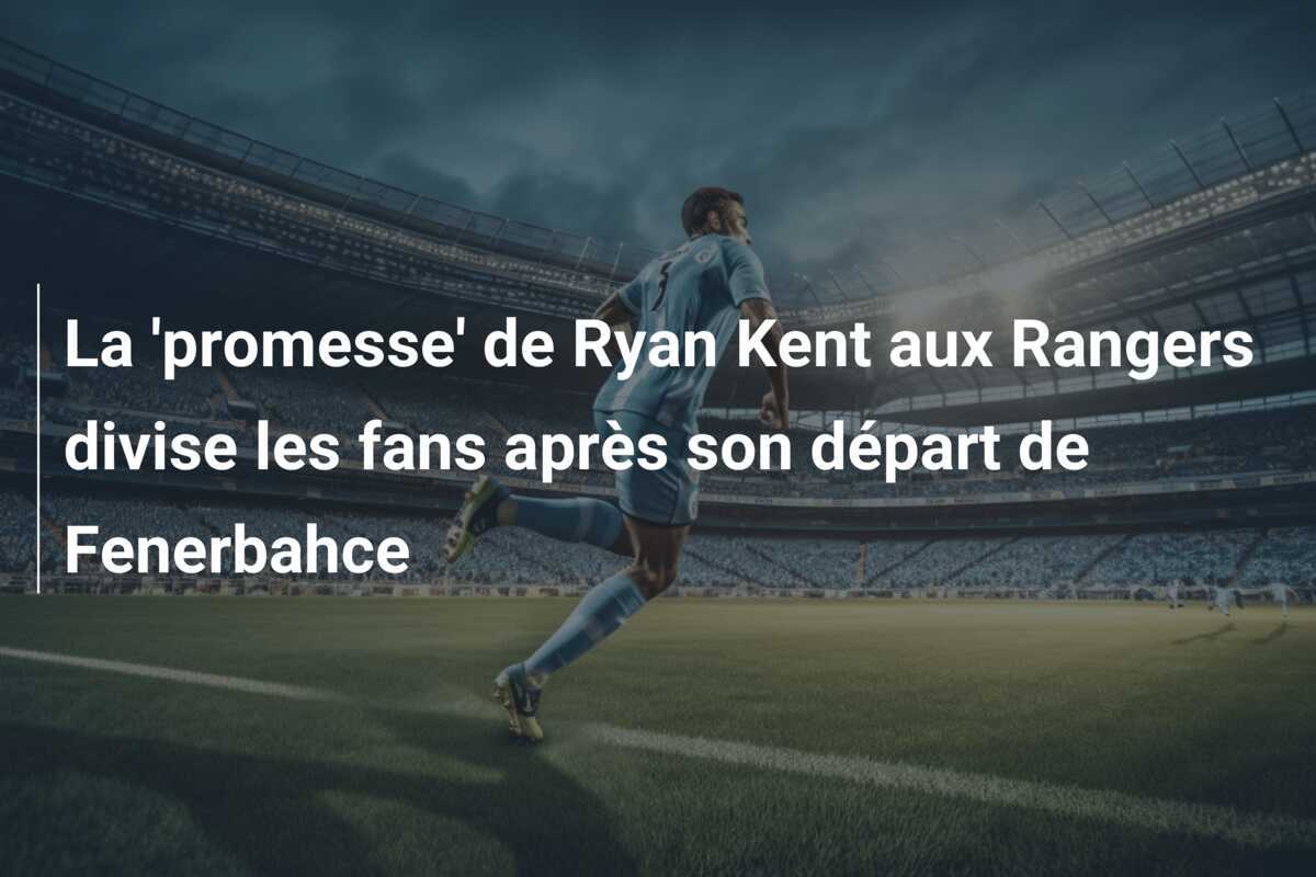 La 'promesse' de Ryan Kent aux Rangers divise les fans après son départ de Fenerbahce