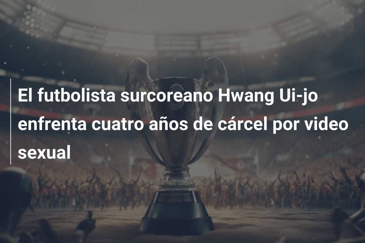 El futbolista surcoreano Hwang Ui-jo enfrenta cuatro años de cárcel por video sexual
