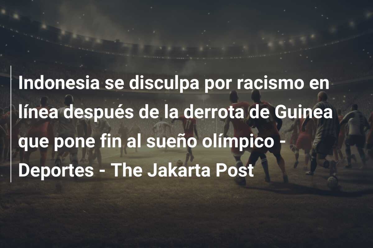 Indonesia se disculpa por racismo en línea después de la derrota de Guinea que pone fin al sueño olímpico – Deportes – The Jakarta Post