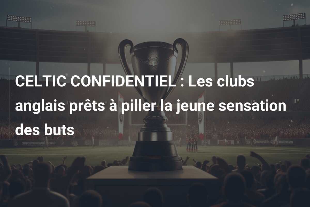 CELTIC CONFIDENTIEL : Les clubs anglais prêts à piller la jeune sensation des buts