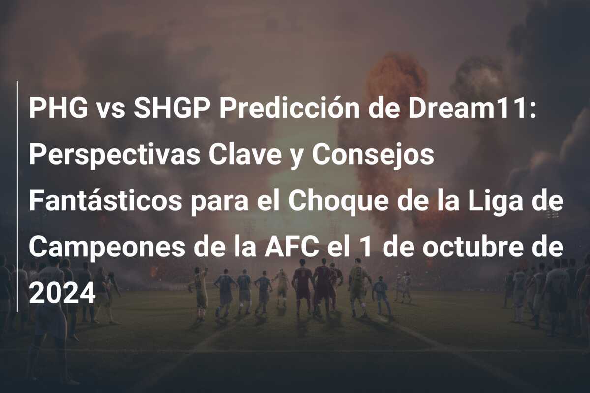 PHG vs SHGP Predicción de Dream11: Perspectivas Clave y Consejos Fantásticos para el Choque de la Liga de Campeones de la AFC el 1 de octubre de 2024