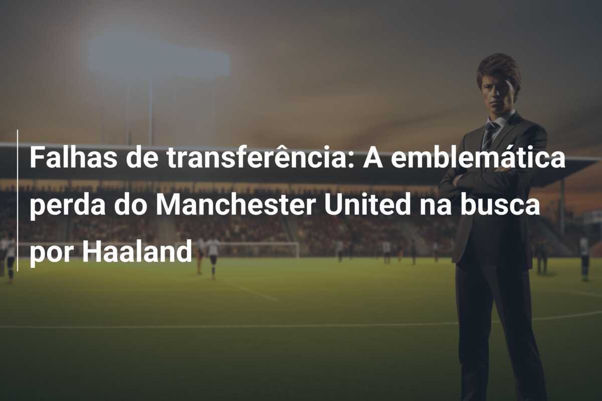 Falhas de transferência: A emblemática perda do Manchester United na busca por Haaland