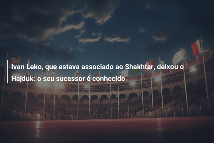 Ivan Leko, que estava associado ao Shakhtar, deixou o Hajduk: o seu sucessor é conhecido