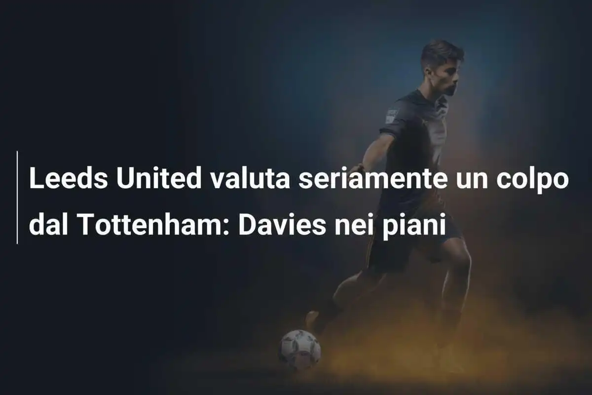 Leeds United valuta seriamente un colpo dal Tottenham: Davies nei piani