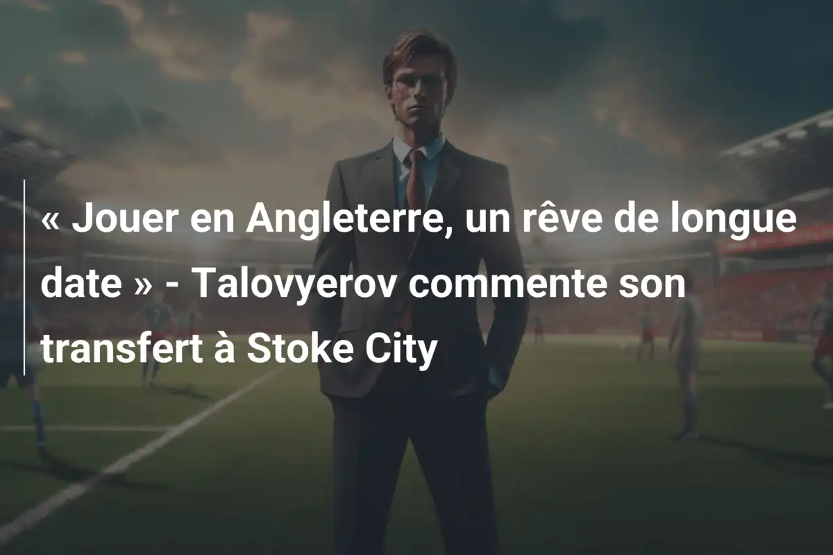 « Jouer en Angleterre, un rêve de longue date » - Talovyerov commente son transfert à Stoke City