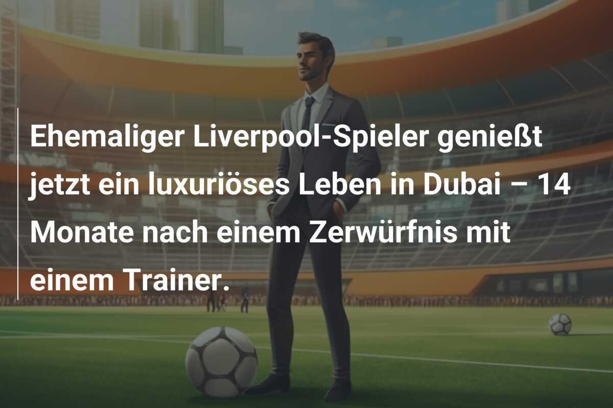 Ehemaliger Liverpool-Spieler genießt jetzt ein luxuriöses Leben in Dubai – 14 Monate nach einem Zerwürfnis mit einem Trainer.