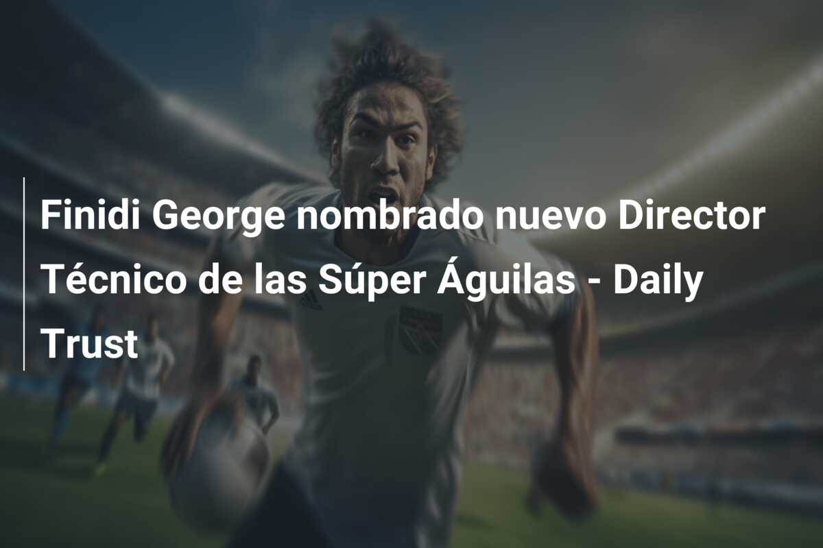 Finidi George nombrado nuevo Director Técnico de las Súper Águilas – Daily Trust