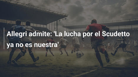 Allegri admite: 'La lucha por el Scudetto ya no es nuestra'
