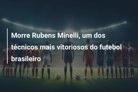 Morre Rubens Minelli, um dos técnicos mais vitoriosos do futebol brasileiro