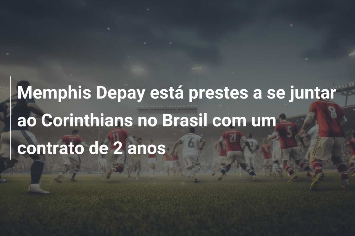 Memphis Depay está prestes a se juntar ao Corinthians no Brasil com um contrato de 2 anos