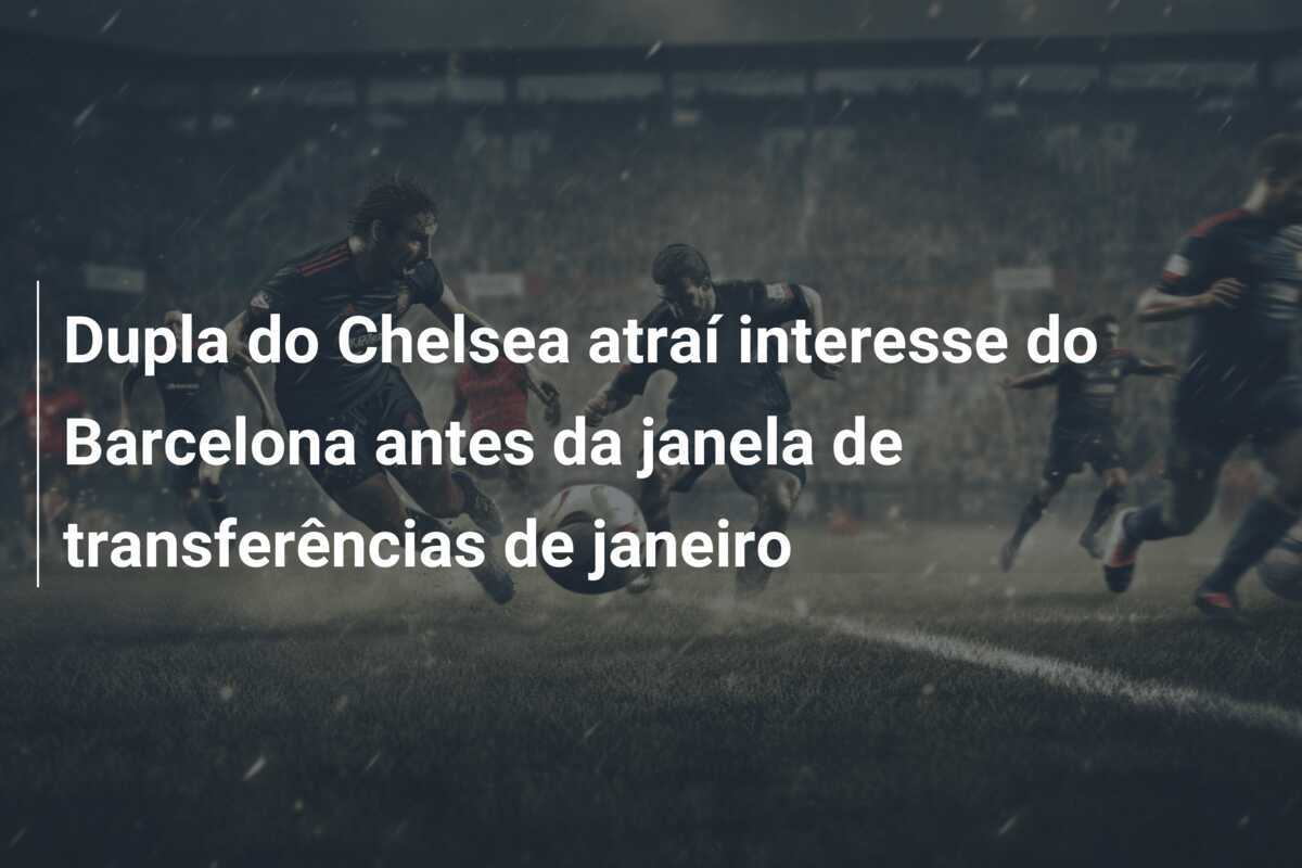 Dupla do Chelsea atraí interesse do Barcelona antes da janela de transferências de janeiro