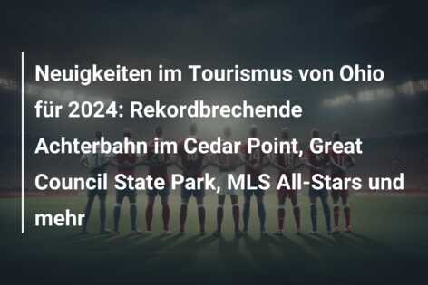 Neuigkeiten im Tourismus von Ohio für 2024: Rekordbrechende Achterbahn im Cedar Point, Great Council State Park, MLS All-Stars und mehr