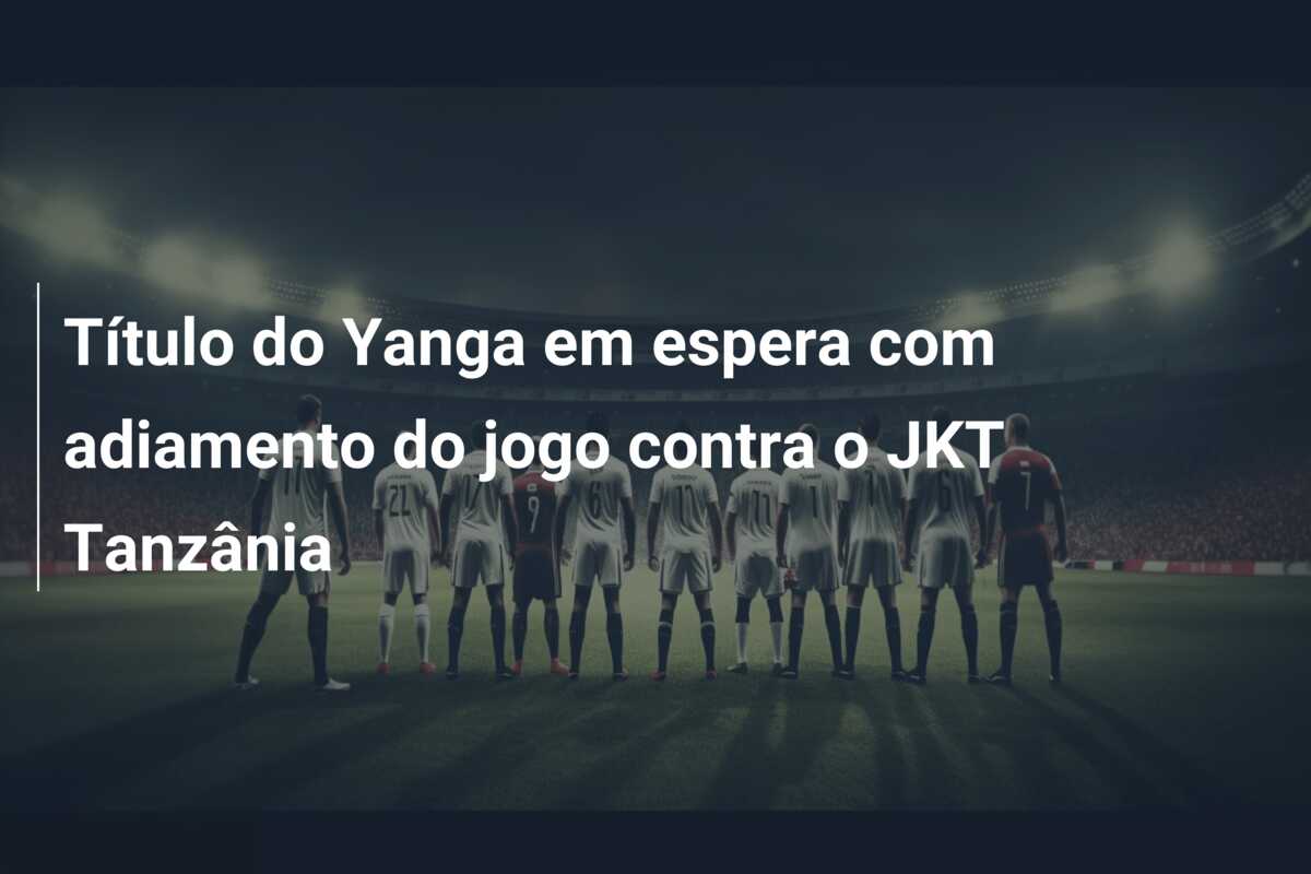 Título do Yanga em espera com adiamento do jogo contra o JKT Tanzânia