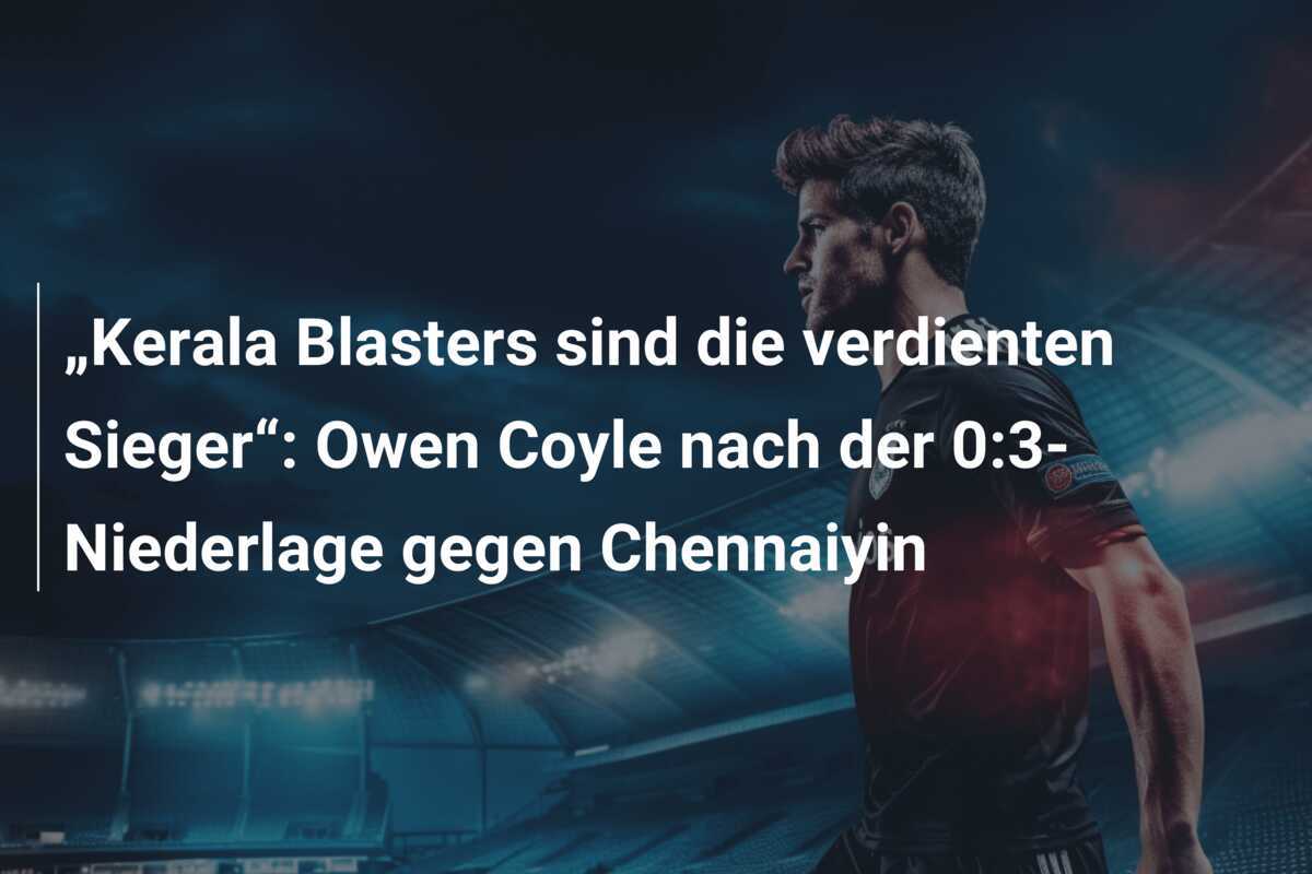 „Kerala Blasters sind die verdienten Sieger“: Owen Coyle nach der 0:3-Niederlage gegen Chennaiyin