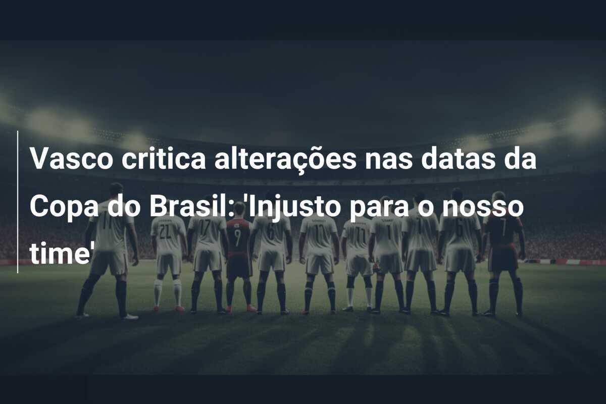 Vasco critica alterações nas datas da Copa do Brasil: 'Injusto para o nosso time'