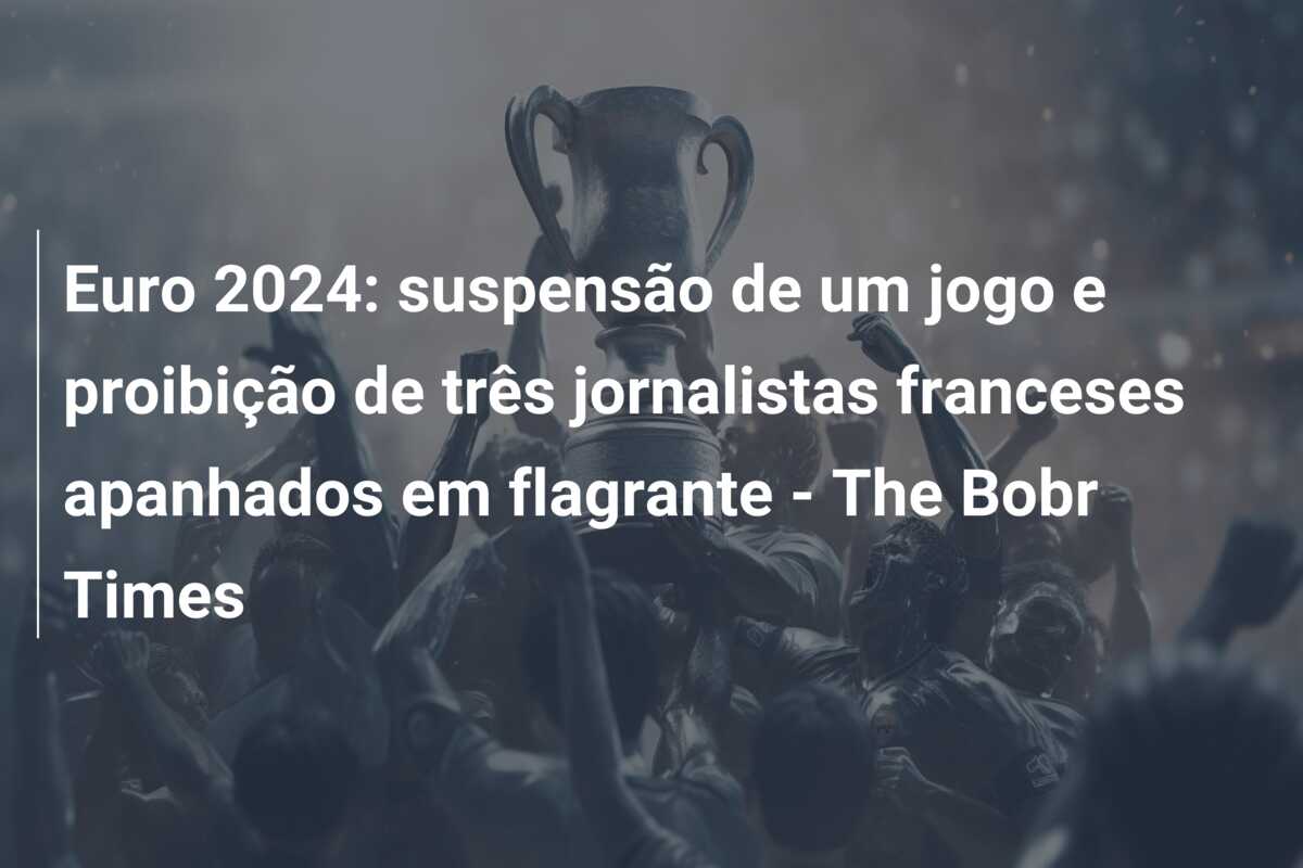 Euro 2024: suspensão de um jogo e proibição de três jornalistas franceses apanhados em flagrante – The Bobr Times