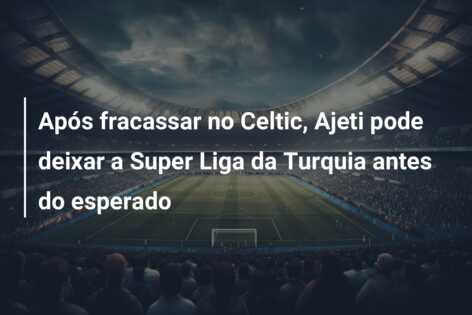 Após fracassar no Celtic, Ajeti pode deixar a Super Liga da Turquia antes do esperado