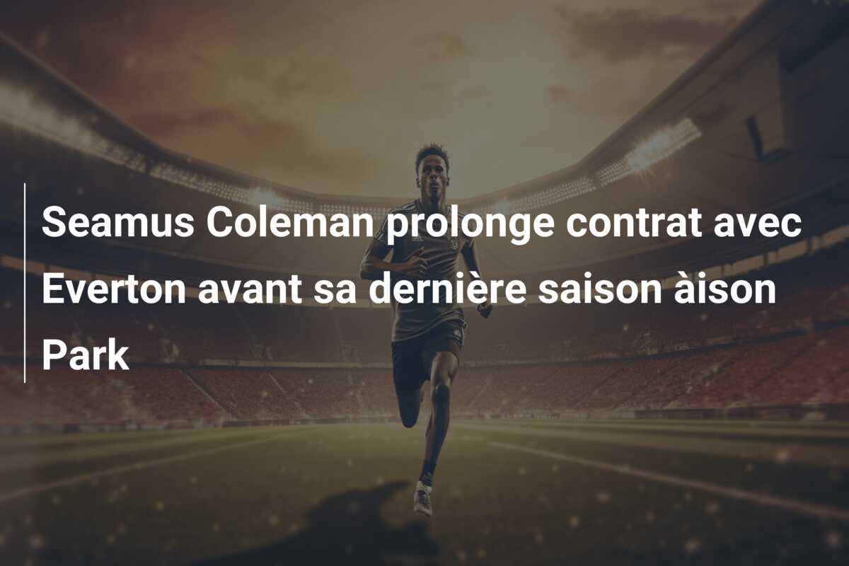 Seamus Coleman prolonge contrat avec Everton avant sa dernière saison àison Park
