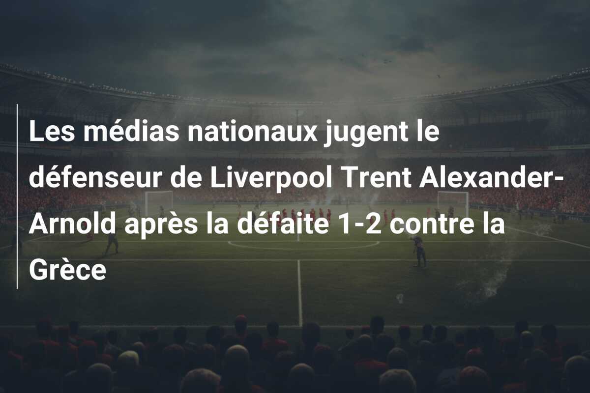 Les médias nationaux jugent le défenseur de Liverpool Trent Alexander-Arnold après la défaite 1-2 contre la Grèce