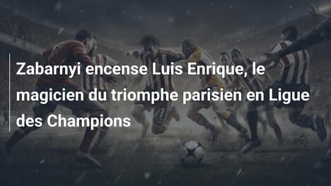 Zabarnyi encense Luis Enrique, le magicien du triomphe parisien en Ligue des Champions
