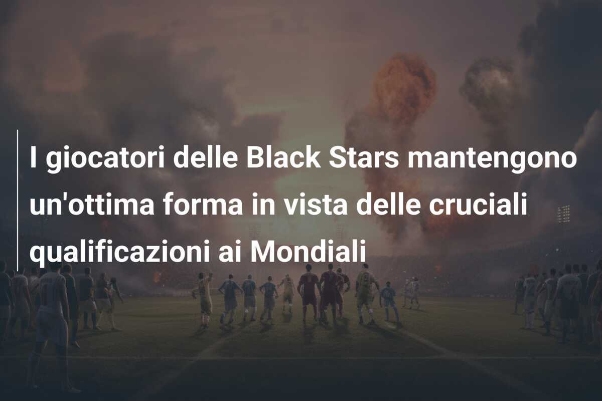 I giocatori delle Black Stars mantengono un'ottima forma in vista delle cruciali qualificazioni ai Mondiali