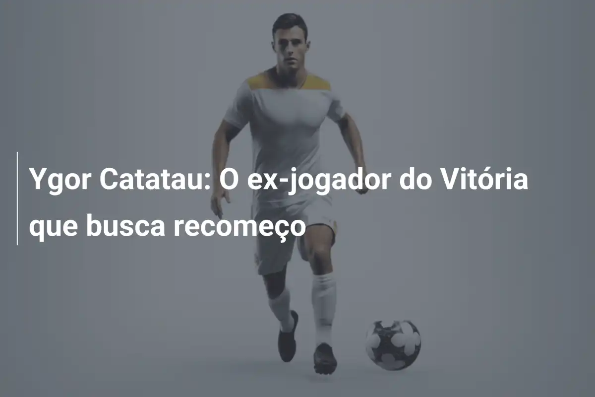 Ygor Catatau: O ex-jogador do Vitória que busca recomeço