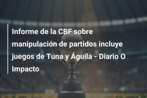 Informe de la CBF sobre manipulación de partidos incluye juegos de Tuna y Águila – Diario O Impacto