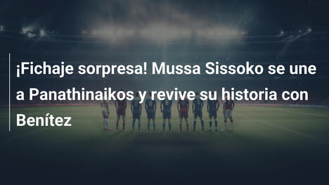 ¡Fichaje sorpresa! Mussa Sissoko se une a Panathinaikos y revive su historia con Benítez