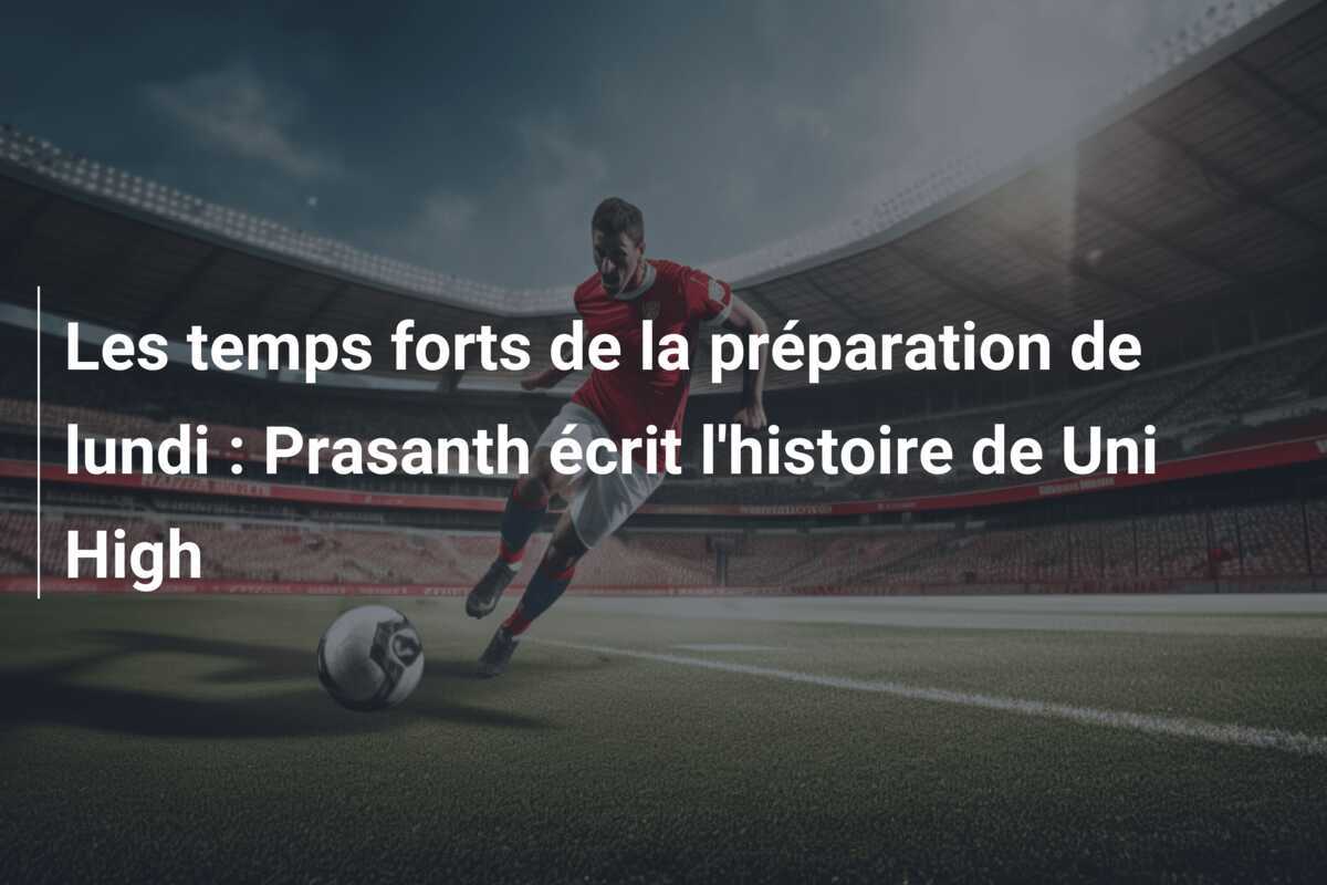 Les temps forts de la préparation de lundi : Prasanth écrit l'histoire de Uni High