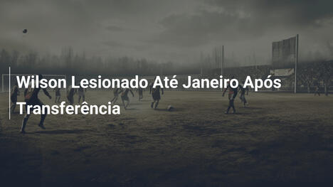 Wilson Lesionado Até Janeiro Após Transferência