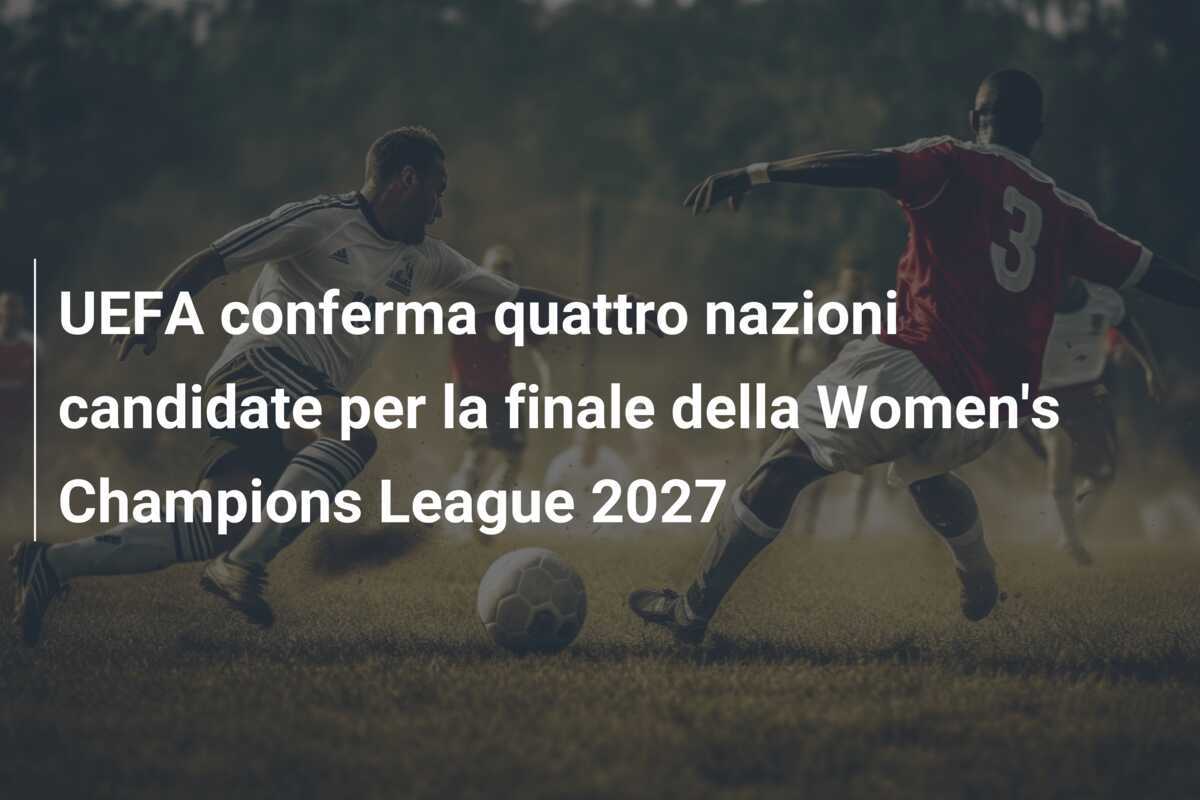 UEFA conferma quattro nazioni candidate per la finale della Women's Champions League 2027