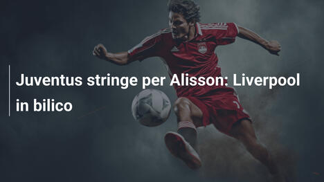 Juventus stringe per Alisson: Liverpool in bilico