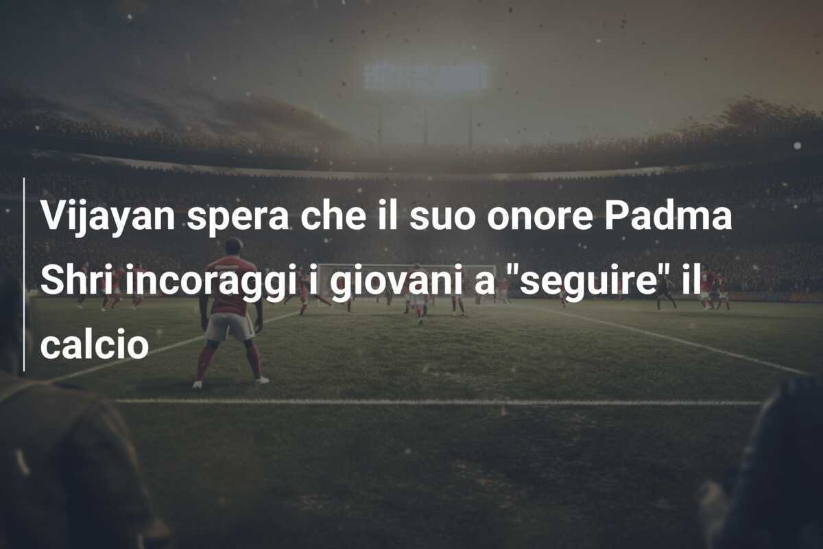 Vijayan spera che il suo onore Padma Shri incoraggi i giovani a "seguire" il calcio