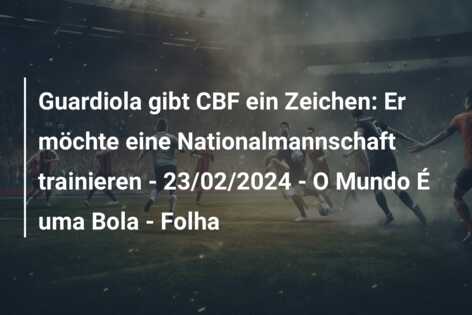 Guardiola gibt CBF ein Zeichen: Er möchte eine Nationalmannschaft trainieren – 23/02/2024 – O Mundo É uma Bola – Folha