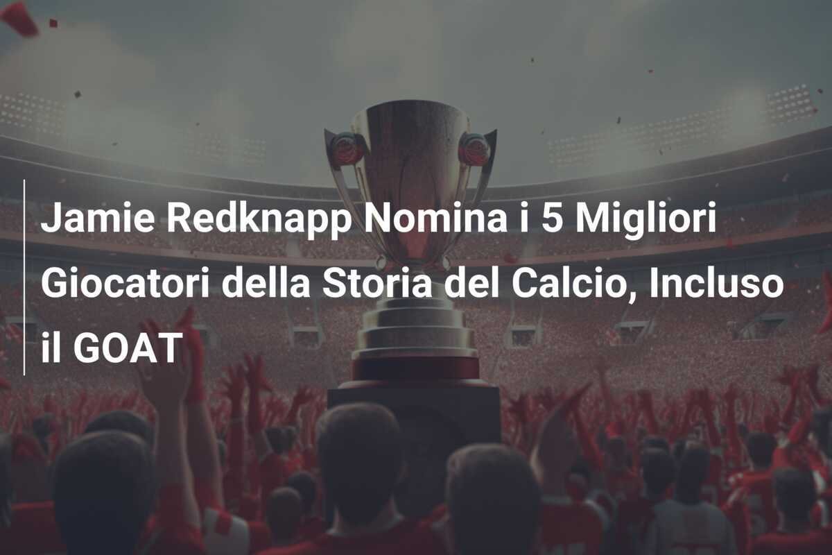 Jamie Redknapp Nomina i 5 Migliori Giocatori della Storia del Calcio, Incluso il GOAT