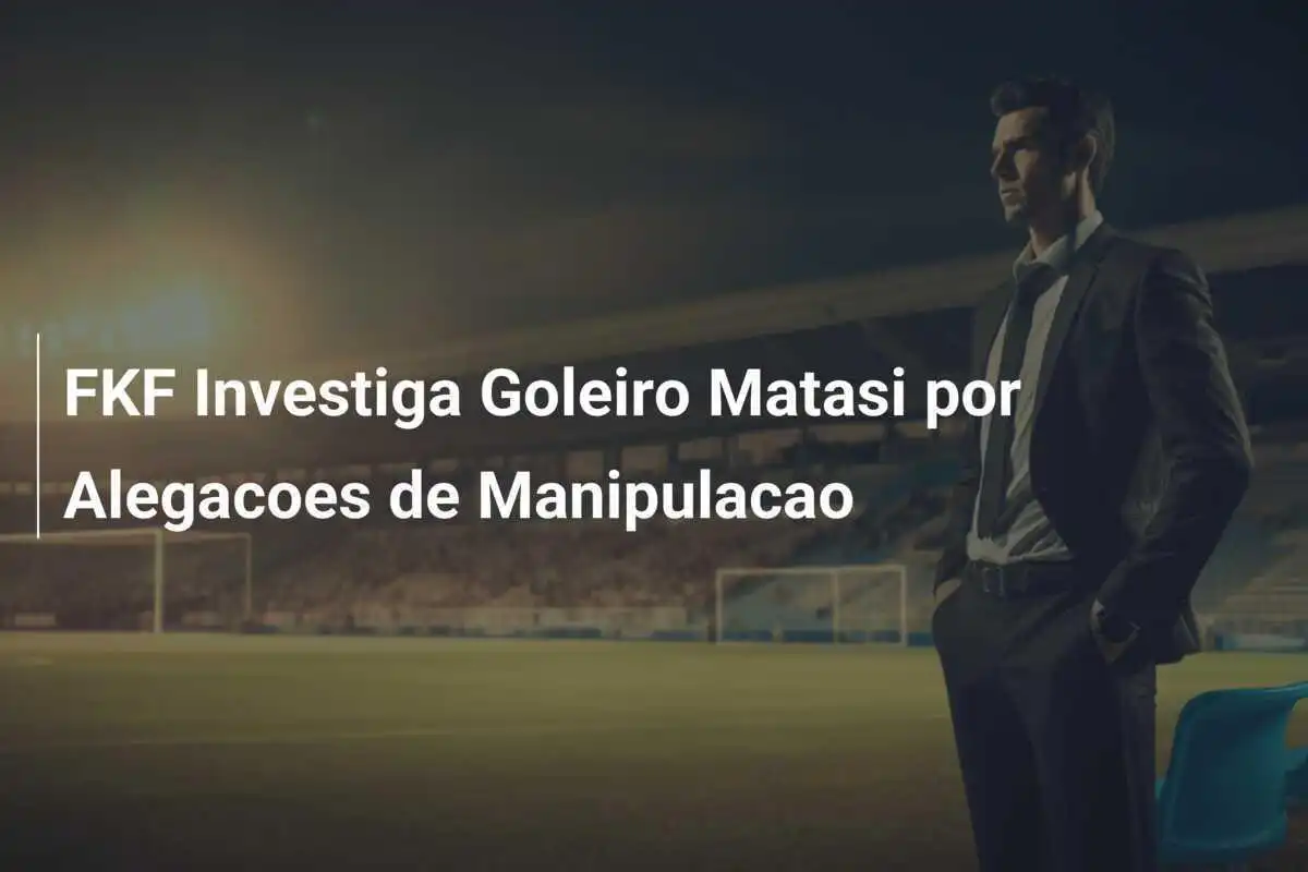 FKF Investiga Goleiro Matasi por Alegacoes de Manipulacao