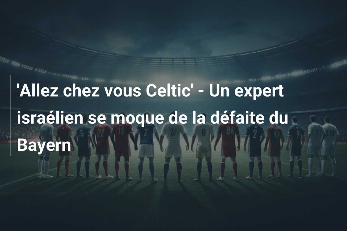 'Allez chez vous Celtic' - Un expert israélien se moque de la défaite du Bayern