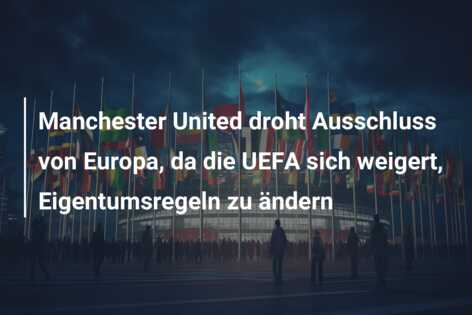 Manchester United droht Ausschluss von Europa, da die UEFA sich weigert, Eigentumsregeln zu ändern
