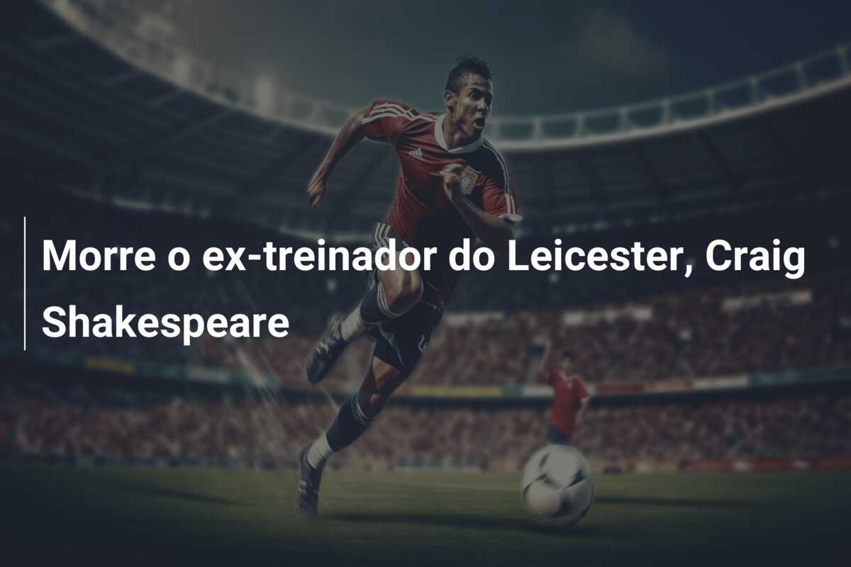 Morre o ex-treinador do Leicester, Craig Shakespeare