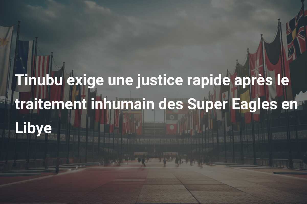 Tinubu exige une justice rapide après le traitement inhumain des Super Eagles en Libye