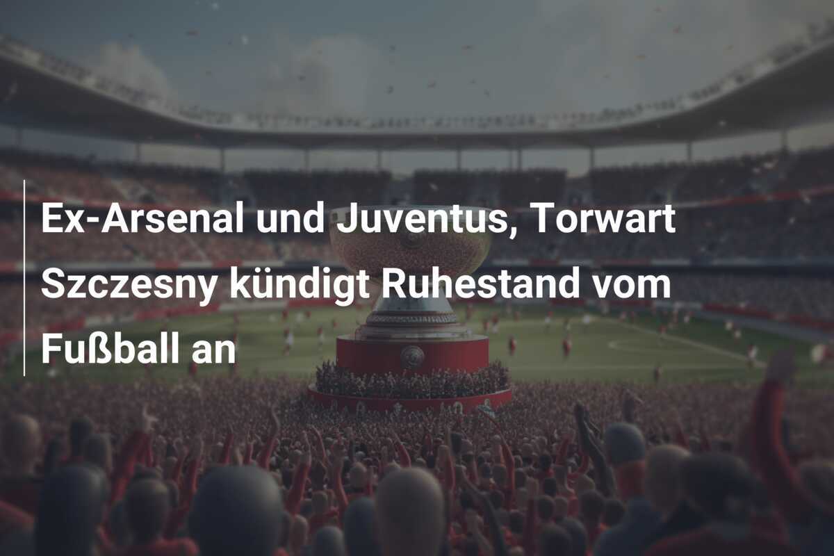 Ex-Arsenal und Juventus, Torwart Szczesny kündigt Ruhestand vom Fußball an